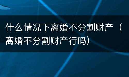 什么情况下离婚不分割财产（离婚不分割财产行吗）