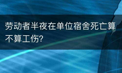 劳动者半夜在单位宿舍死亡算不算工伤？