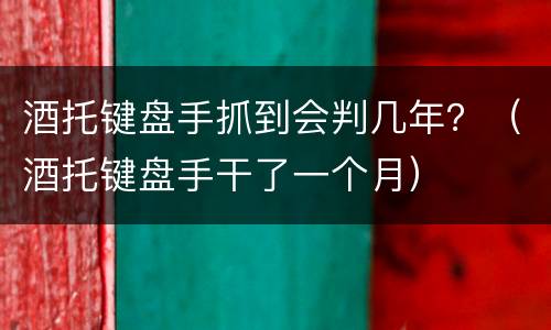酒托键盘手抓到会判几年？（酒托键盘手干了一个月）