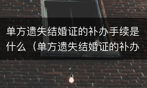 单方遗失结婚证的补办手续是什么（单方遗失结婚证的补办手续是什么原因）