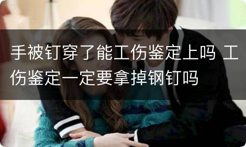 手被钉穿了能工伤鉴定上吗 工伤鉴定一定要拿掉钢钉吗