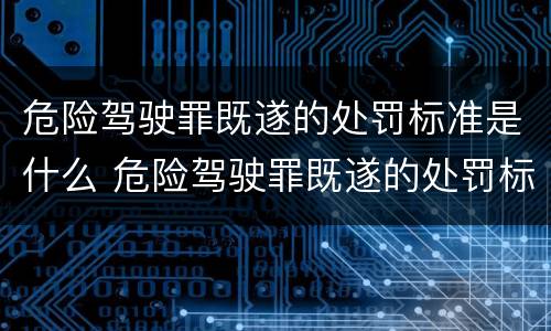 危险驾驶罪既遂的处罚标准是什么 危险驾驶罪既遂的处罚标准是什么呢