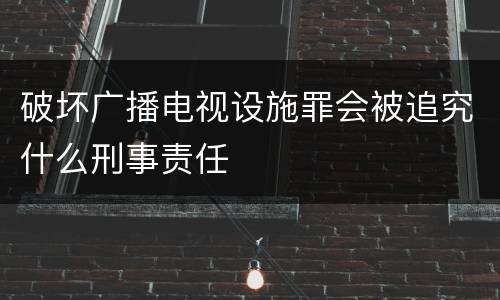 破坏广播电视设施罪会被追究什么刑事责任