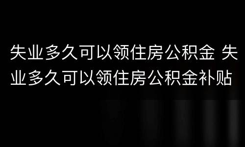 失业多久可以领住房公积金 失业多久可以领住房公积金补贴