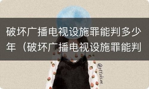 破坏广播电视设施罪能判多少年（破坏广播电视设施罪能判多少年刑期）