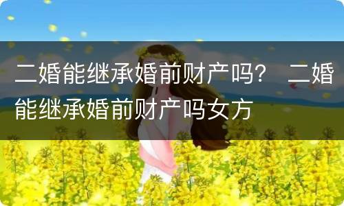 二婚能继承婚前财产吗？ 二婚能继承婚前财产吗女方