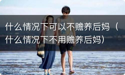 什么情况下可以不赡养后妈（什么情况下不用赡养后妈）