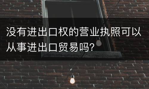 没有进出口权的营业执照可以从事进出口贸易吗？