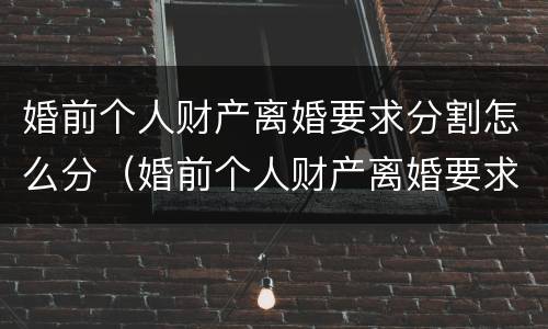 婚前个人财产离婚要求分割怎么分（婚前个人财产离婚要求分割怎么分的）