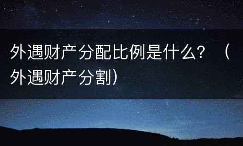 外遇财产分配比例是什么？（外遇财产分割）