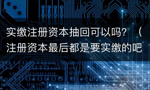 实缴注册资本抽回可以吗？（注册资本最后都是要实缴的吧）