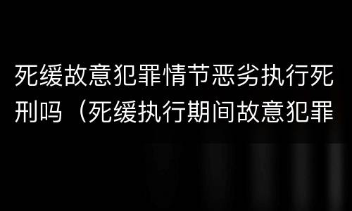 死缓故意犯罪情节恶劣执行死刑吗（死缓执行期间故意犯罪情节恶劣认定）