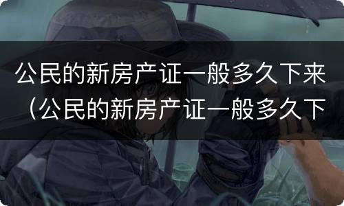 公民的新房产证一般多久下来（公民的新房产证一般多久下来啊）