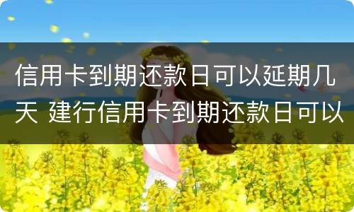 信用卡到期还款日可以延期几天 建行信用卡到期还款日可以延期几天
