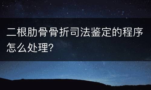 二根肋骨骨折司法鉴定的程序怎么处理？