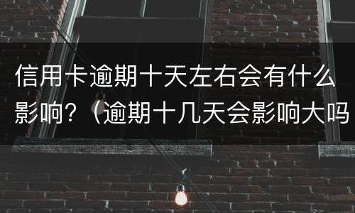 信用卡逾期十天左右会有什么影响?（逾期十几天会影响大吗）
