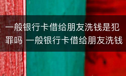 一般银行卡借给朋友洗钱是犯罪吗 一般银行卡借给朋友洗钱是犯罪吗怎么处理