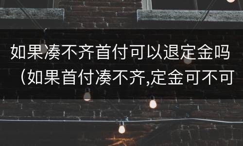 如果凑不齐首付可以退定金吗（如果首付凑不齐,定金可不可以退）