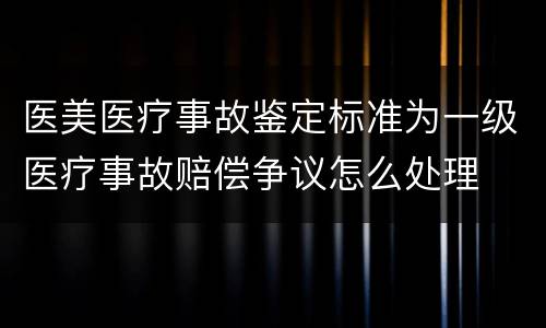 医美医疗事故鉴定标准为一级医疗事故赔偿争议怎么处理