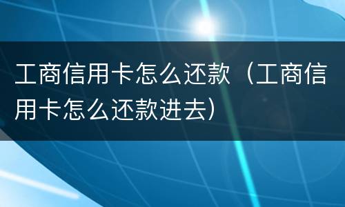工商信用卡怎么还款（工商信用卡怎么还款进去）