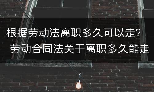 根据劳动法离职多久可以走？ 劳动合同法关于离职多久能走