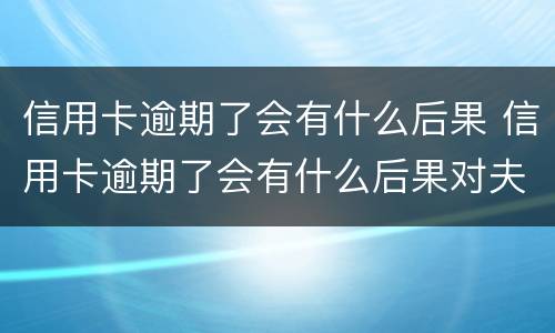 信用卡逾期了会有什么后果 信用卡逾期了会有什么后果对夫妻有什么影响