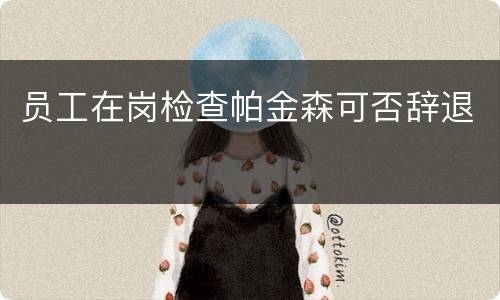 员工在岗检查帕金森可否辞退