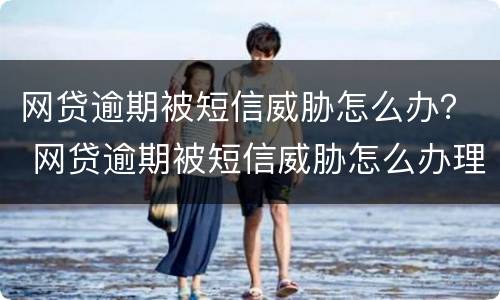 网贷逾期被短信威胁怎么办？ 网贷逾期被短信威胁怎么办理