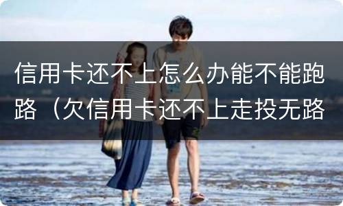 信用卡还不上怎么办能不能跑路（欠信用卡还不上走投无路了）