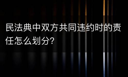 民法典中双方共同违约时的责任怎么划分？
