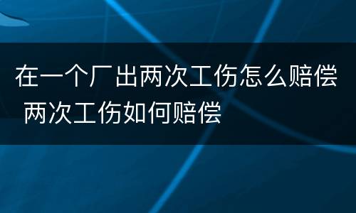 在一个厂出两次工伤怎么赔偿 两次工伤如何赔偿