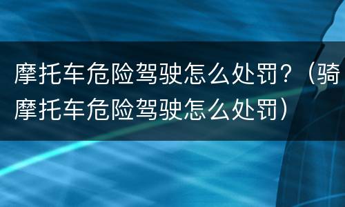 摩托车危险驾驶怎么处罚?（骑摩托车危险驾驶怎么处罚）