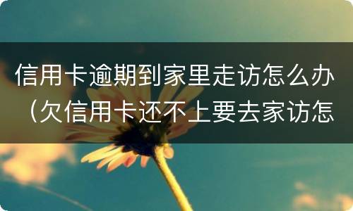 信用卡逾期到家里走访怎么办（欠信用卡还不上要去家访怎么办）