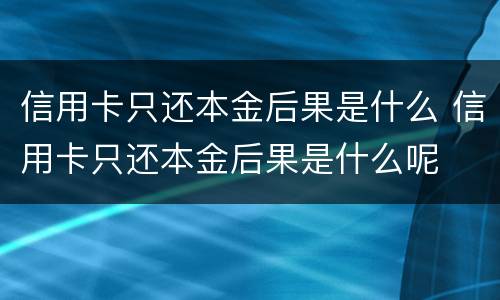 信用卡只还本金后果是什么 信用卡只还本金后果是什么呢