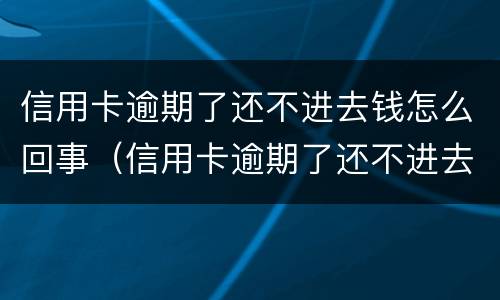 信用卡逾期了还不进去钱怎么回事（信用卡逾期了还不进去钱怎么回事呢）