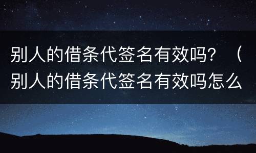 别人的借条代签名有效吗？（别人的借条代签名有效吗怎么写）