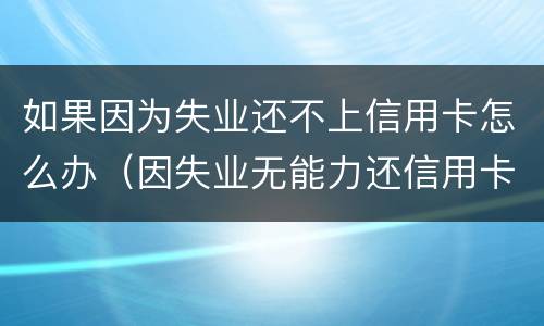 如果因为失业还不上信用卡怎么办（因失业无能力还信用卡）