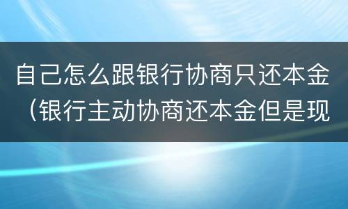 自己怎么跟银行协商只还本金（银行主动协商还本金但是现在没有去怎么协商）