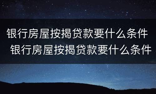 银行房屋按揭贷款要什么条件 银行房屋按揭贷款要什么条件才能办理