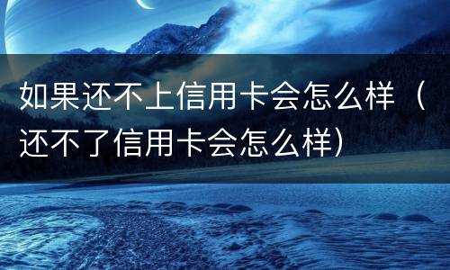 如果还不上信用卡会怎么样（还不了信用卡会怎么样）