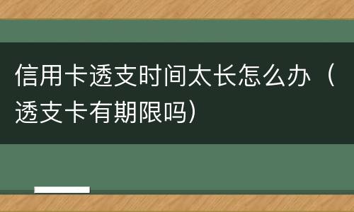 信用卡透支时间太长怎么办（透支卡有期限吗）