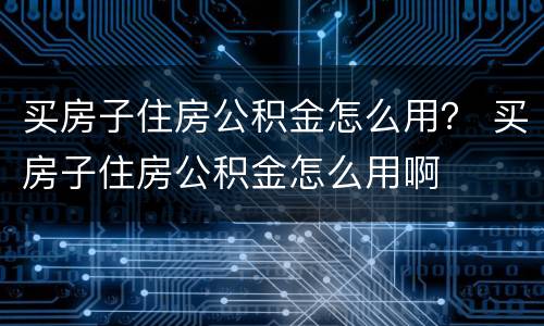 买房子住房公积金怎么用？ 买房子住房公积金怎么用啊