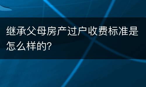 继承父母房产过户收费标准是怎么样的？