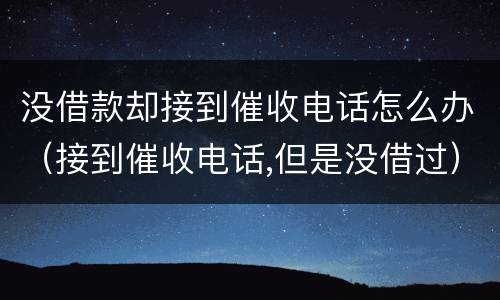 没借款却接到催收电话怎么办（接到催收电话,但是没借过）