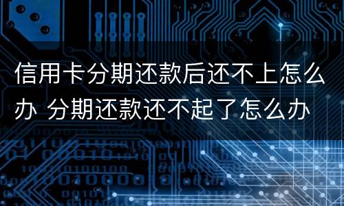 信用卡分期还款后还不上怎么办 分期还款还不起了怎么办