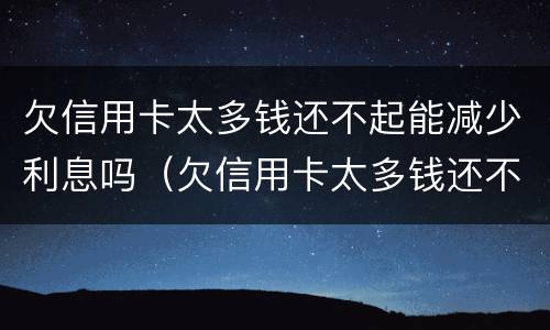 欠信用卡太多钱还不起能减少利息吗（欠信用卡太多钱还不起能减少利息吗知乎）
