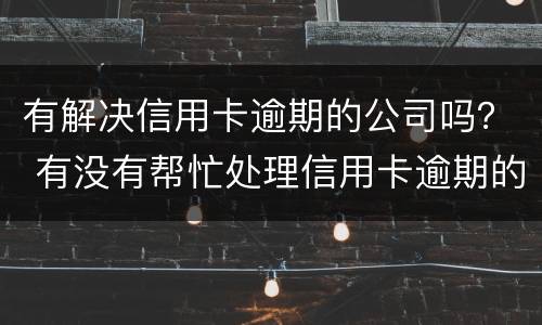 有解决信用卡逾期的公司吗？ 有没有帮忙处理信用卡逾期的公司