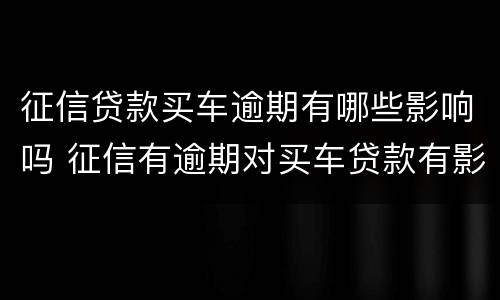 征信贷款买车逾期有哪些影响吗 征信有逾期对买车贷款有影响吗