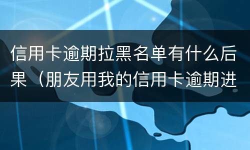 信用卡逾期拉黑名单有什么后果（朋友用我的信用卡逾期进黑名单了能告他吗）