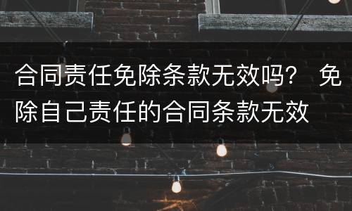 合同责任免除条款无效吗？ 免除自己责任的合同条款无效